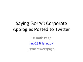 Saying ‘Sorry’: Corporate
Apologies Posted to Twitter
        Dr Ruth Page
       rep22@le.ac.uk
       @ruthtweetpage
 