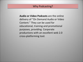 Why Podcasting? Audio or Video Podcasts  are the online delivery of “On Demand Audio or Video Content.” They can be used for educational, training and promotional purposes, providing  Corporate productions with an excellent web 2.0 cross-platforming tool. 