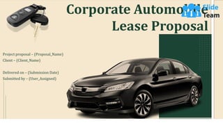 Corporate Automobile
Lease Proposal
Project proposal – (Proposal_Name)
Client – (Client_Name)
Delivered on – (Submission Date)
Submitted by – (User_Assigned)
 