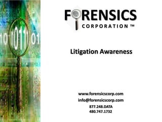 F RENSICS
   CORPORATION             TM




Litigation Awareness




  www.forensicscorp.com
  info@forensicscorp.com
       877.248.DATA
       480.747.1732
 