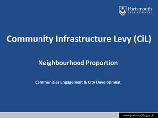 Community Infrastructure Levy (CiL)
Neighbourhood Proportion
Communities Engagement & City Development

www.portsmouth.gov.uk

 
