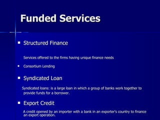 Funded Services <ul><li>Structured Finance  Services offered to the firms having unique finance needs </li></ul><ul><li>Co...