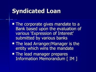 Syndicated Loan <ul><li>The corporate gives mandate to a Bank based upon the evaluation of various ‘Expression of Interest...