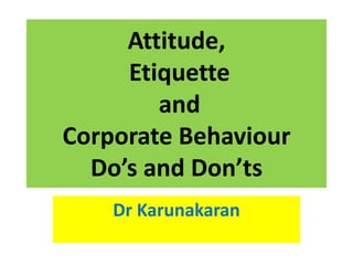Attitude,
Etiquette
and
Corporate Behaviour
Do’s and Don’ts
Dr Karunakaran
 