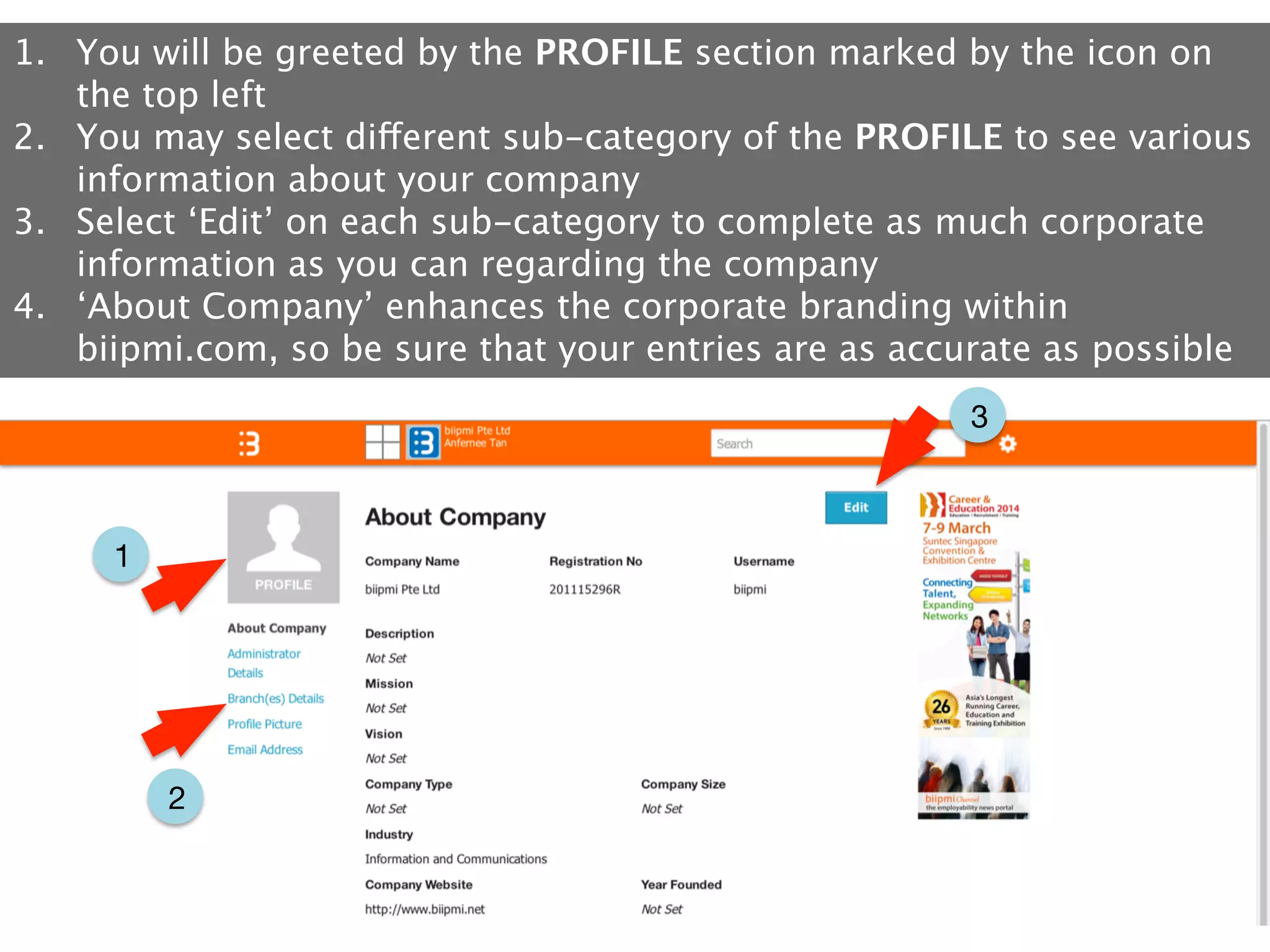 1.  You will be greeted by the PROFILE section marked by the icon on
the top left
2.  You may select different sub-category of the PROFILE to see various
information about your company
3.  Select ‘Edit’ on each sub-category to complete as much corporate
information as you can regarding the company
4.  ‘About Company’ enhances the corporate branding within
biipmi.com, so be sure that your entries are as accurate as possible
3

1

2

 