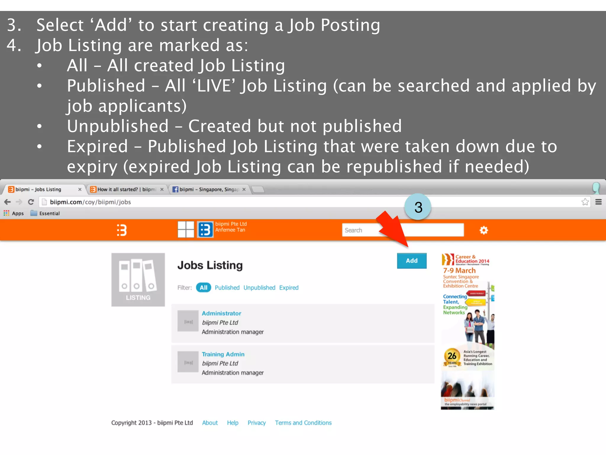 3.  Select ‘Add’ to start creating a Job Posting
4.  Job Listing are marked as:
•  All – All created Job Listing
•  Published – All ‘LIVE’ Job Listing (can be searched and applied by
job applicants)
•  Unpublished – Created but not published
•  Expired – Published Job Listing that were taken down due to
expiry (expired Job Listing can be republished if needed)
3

 