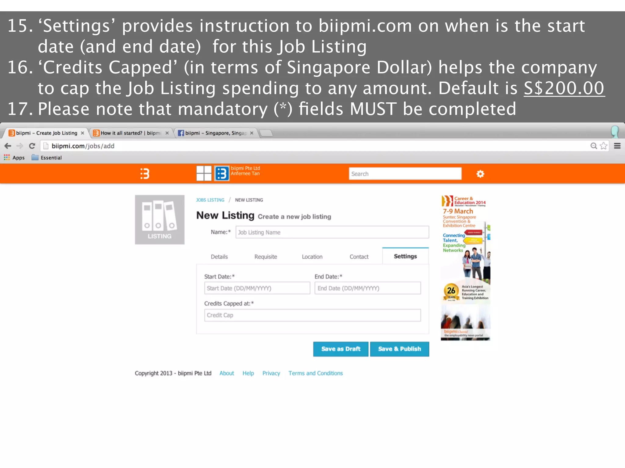 15. ‘Settings’ provides instruction to biipmi.com on when is the start
date (and end date) for this Job Listing
16. ‘Credits Capped’ (in terms of Singapore Dollar) helps the company
to cap the Job Listing spending to any amount. Default is S$200.00
17. Please note that mandatory (*) ﬁelds MUST be completed

 