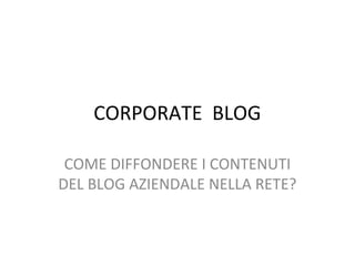 CORPORATE BLOG

 COME DIFFONDERE I CONTENUTI
DEL BLOG AZIENDALE NELLA RETE?
 