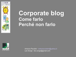 Corporate blog Come farlo Perché non farlo     Antonio Pavolini -  [email_address] Leo Sorge - leo.sorge@gmail.com   Chip Select 