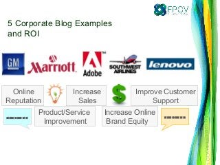 Increase Online
Brand Equity
Product/Service
Improvement
Improve Customer
Support
Increase
Sales
Online
Reputation
……..……..
5 Corporate Blog Examples
and ROI
 