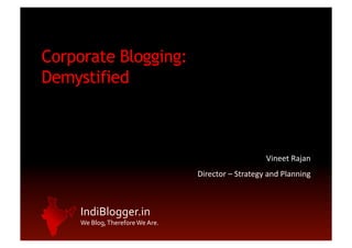 Corporate Blogging:
Demystified



                                                                              Vineet	
  Rajan	
  
                                                  Director	
  –	
  Strategy	
  and	
  Planning	
  



     IndiBlogger.in	
  
     We	
  Blog,	
  Therefore	
  We	
  Are.	
  
 