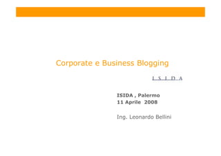 Corporate e Business Blogging



               ISIDA , Palermo
               11 Aprile 2008


               Ing. Leonardo Bellini
 