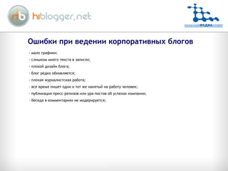 Ошибки при ведении корпоративных блогов мало графики; слишком много текста в записях; плохой дизайн блога; блог редко обновляется; плохая журналистская работа; все время пишет один и тот же нанятый на работу человек; публикация пресс-релизов или ура-постов об успехах компании; беседа в комментариях не модерируется; 