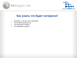 Как узнать что будет интересно? Вспомнить, о чем вас часто спрашивают. Что интересно большинству. Что происходит в отрасли. Что спрашивают у других. 