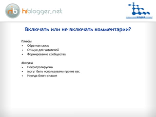 Включать или не включать комментарии? Плюсы Обратная связь Стимул для читателей Формирование сообщества Минусы Неконтролируемы Могут быть использованы против вас Иногда блоги спамят 