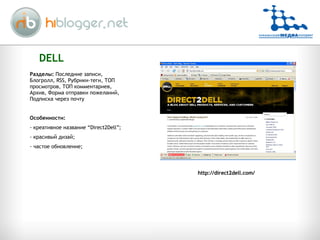 DELL Разделы:  Последние записи,   Блогролл,  RSS , Рубрики-теги, ТОП просмотров, ТОП комментариев, Архив, Форма отправки пожеланий, Подписка через почту Особенности:  креативное название “ Direct2Dell”; красивый дизай ; частое обновление; http://direct2dell.com/ 