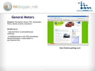 General Motors Разделы:  Последние записи, РСС, Календарь, Поиск, Архив, Ссылки, Блогролл. Особенности: красивый блог на автомобильную тематику; в неформальном стиле ТОП-менеджеры  GM  рассказывают о своей работе и достижениях  GM. http://fastlane.gmblogs.com/ 