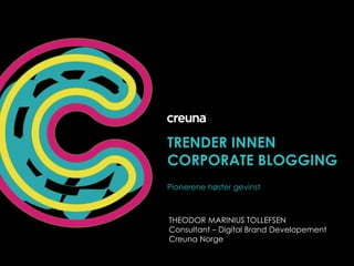 Trender innen Corporateblogging Pionerene høster gevinst THEODOR MARINIUS TOLLEFSEN Consultant – Digital Brand Developement Creuna Norge 