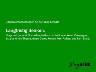 Langfristig denken.Blog- und generell Social-Media-Kommunikation ist keine Kampagne. Es gibt für ein Thema, einen Dialog keinen fixen Anfang und kein Ende. 
