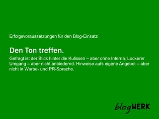 Den Ton treffen.Gefragt ist der Blick hinter die Kulissen – aber ohne Interna. Lockerer Umgang – aber nicht anbiedernd. Hinweise aufs eigene Angebot – aber nicht in Werbe- und PR-Sprache. 
