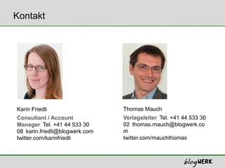 Thomas MauchVerlagsleiter Tel. +41 44 533 30 02 thomas.mauch@blogwerk.comtwitter.com/mauchthomasKarin FriedliConsultant / Account Manager Tel. +41 44 533 30 08 karin.friedli@blogwerk.comtwitter.com/karinfriedli