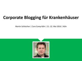 Corporate Blogging für Krankenhäuser
Martin Schleicher | Care Camp Köln | 21.-22. Mai 2016 | Köln
 