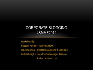 CORPORATE BLOGGING
        #SMMF2012
Workshop By:
Hussain Husaini – Director, H2M
Isa Almoawda – Strategic Marketing & Branding
Ali Alsabbagh – Socialmedia Manager, Batelco
               Author, eHulool.com
 