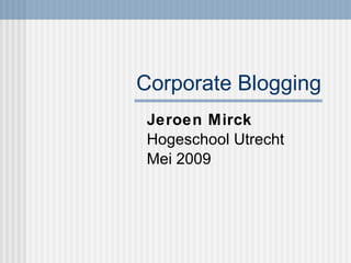 Corporate Blogging Jeroen Mirck Hogeschool Utrecht  Mei 2009 