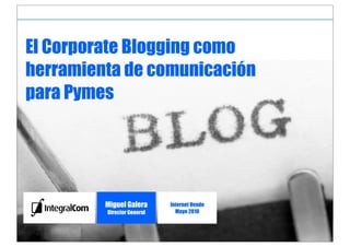 El Corporate Blogging como
herramienta de comunicación
para Pymes




                                                       Miguel Galera
         Miguel Galera                Internet Vende   Director General
         Director General               Mayo 2010



         Internet Vende - Mayo 2010
 