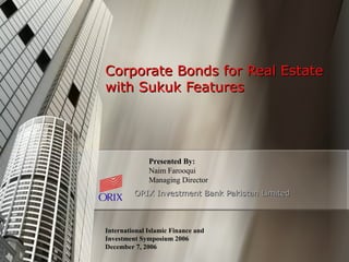 Corporate Bonds for Real EstateCorporate Bonds for Real Estate
with Sukuk Featureswith Sukuk Features
ORIX Investment Bank Pakistan LimitedORIX Investment Bank Pakistan Limited
International Islamic Finance and
Investment Symposium 2006
December 7, 2006
Presented By:
Naim Farooqui
Managing Director
 