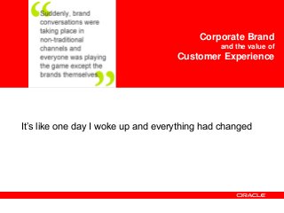<Insert Picture Here>
It’s like one day I woke up and everything had changed
Corporate Brand
and the value of
Customer Experience
 