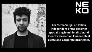 I’m Nicola Vargiu an Italian
independent brand designer
specializing in minimalist brand
identity focused on Finance, Real
Estate and Corporate Businesses.
 