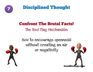 7    Disciplined Thought


    Confront The Brutal Facts!
      The Red Flag Mechanism


     How to encourage openness
       without creating an air
            or negativity




                            brandStrategy.co.za
 