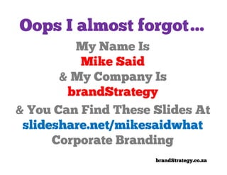 Oops I almost forgot…
         My Name Is
          Mike Said
       & My Company Is
        brandStrategy
& You Can Find These Slides At
 slideshare.net/mikesaidwhat
      Corporate Branding
                     brandStrategy.co.za
 