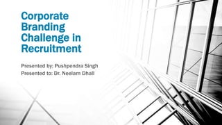 Corporate
Branding
Challenge in
Recruitment
Presented by: Pushpendra Singh
Presented to: Dr. Neelam Dhall
 