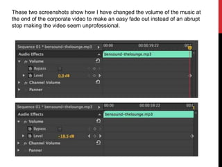 These two screenshots show how I have changed the volume of the music at
the end of the corporate video to make an easy fade out instead of an abrupt
stop making the video seem unprofessional.
 