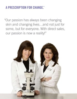 RODAN + FIELDS | 11
“Our passion has always been changing
skin and changing lives…and not just for
some, but for everyone. With direct sales,
our passion is now a reality!”
A Prescription For Change.™
 