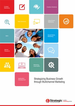 Strategizing Business Growth 
through Multichannel Marketing 
Content 
Marketing 
Web Solutions 
SEO 
Creative Solutions 
Data-Driven 
Marketing 
Social Media 
Marketing 
Market 
Research 
Marketing 
Automation 
Application 
Development 
 