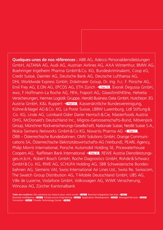 Quelques-unes de nos références : ABB AG, Adecco Personal­dienst­leis­tungen
GmbH, ALTANA AG, Audi AG, Austrian Airlines AG, AXA Winterthur, BMW AG,
Boehringer Ingelheim Pharma GmbH & Co. KG, Bundeskriminalamt, Coop eG,
Credit Suisse, Daimler AG, Deutsche Bank AG, Deutsche Lufthansa AG,
DHL Worldwide Express GmbH, Dräxlmaier Group, Dr. Ing. h.c. F. Porsche AG,
Emil Frey AG, E.ON AG, EPCOS AG, ETH Zürich Page 10 , Evonik Degussa GmbH,
ewz, F. Hoffmann-La Roche AG, FIFA, Fraport AG, GlaxoSmithKline, Helvetia
Versicherungen, Hermes Logistik Gruppe, Herold Business Data GmbH, Hutchison 3G
Austria GmbH, K&L Ruppert Page 22 , Kassenärztliche Bundesvereinigung,
Kühne & Nagel AG & Co. KG, La Poste Suisse, LBBW Luxemburg, Lidl Stiftung &
 Co. KG, Linde AG, Lombard Odier Darier Hentsch & Cie, Masterfoods Austria
OHG, McDonald’s Deutschland Inc., Migros-Genossenschafts-Bund, Mövenpick
Group, Münchner Rückversicherungs-Gesellschaft, Nationale Suisse, Nestlé Suisse S.A.,
Nokia Siemens Networks GmbH & Co KG, Novartis Pharma AG Page 3 ,
ÖBB – Österreichische Bundesbahnen, OMV Solutions GmbH, Orange Communi-
cations SA, Österreichische Elektrizitätswirtschafts-AG (Verbund), PEARL Agency,
Philip Morris International, Porsche Automobil Holding SE, Pricewaterhouse
Coopers AG, Raiffeisen Bank International Page 16 , REWE Austria Dienstleistungs-
ges.m.b.H., Robert Bosch GmbH, Roche Diagnostics GmbH, Rohde & Schwarz
GmbH & Co. KG, RWE AG, SCHUFA Holding AG, SBB Schweizerische Bundes-
bahnen AG, Siemens VAI, Swiss International Air Lines Ltd., Swiss Re, Swisscom,
The Swatch Group Distribution AG, T-Mobile Deutschland GmbH, UBS AG,
Ville de Lucerne, Vodafone GmbH, Volkswagen AG, WWK Versicherung,
Wincasa AG, Zürcher Kantonalbank
Table des matières: Des solutions sur mesure pour votre succès Page 4 Business Integration Services Page 6
Business Intelligence Page 12 Infrastructure Engineering Page 18 Application Development Page 20 Managed Services Page 24
Formation Page 30 Trivadis Technology Center Page 32
 