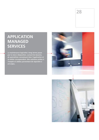 28
APPLICATION
MANAGED
SERVICES
La maintenance logicielle à long terme passe
par la mise à disposition, suivant les besoins,
de spécialistes connaissant bien l'application et
le métier correspondant. Nos solutions prêtes à
l'emploi et ciblées permettent de répondre à
cet enjeu.
 