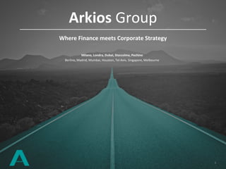 1
1
1
1
Arkios Group
Where Finance meets Corporate Strategy
Milano, Londra, Dubai, Stoccolma, Pechino
Berlino, Madrid, Mumbai, Houston, Tel Aviv, Singapore, Melbourne
 