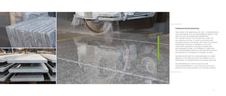 21
Ondersteuning bij bewerking
Natuursteen is dé ideale keuze als vloer- of wandafwerking
met meerwaarde. Door de materiaaleigenschappen, maar
zeker ook door de bewerkingsmogelijkheden.
Een speciaal verzoek ? Ons ervaren team zorgt voor
een oplossing op maat ! Zo biedt onze productiecel
ondersteuning aan onze klanten. We voeren er standaard-
bewerkingen als antico of sabbiatino uit op onze
natuursteen, kalibreren en verzagen er tegels naar
een aangepast formaat, of ontwikkelen er steenstrips.
Onze projectafdeling heeft dan weer heel wat ervaring in
de productie en het plaatsen van trappen op maat.
Speciale bewerkingen op natuursteentegels en -platen
gebeuren in het state-of-the-art machinepark van ons
bewerkings- en verzagingscentrum, kortweg Stone Lab.
De stalenafdeling ten slotte zorgt ervoor dat
natuursteenliefhebbers in onze showroom of bij onze
klanten kunnen kiezen op basis van het échte materiaal.
 