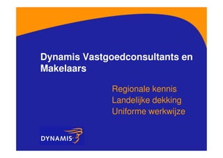 Dynamis Vastgoedconsultants en
Makelaars

              Regionale kennis
              Landelijke dekking
              Uniforme werkwijze
 