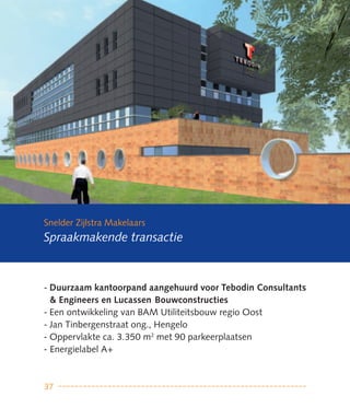 Snelder Zijlstra Makelaars
Spraakmakende transactie



- Duurzaam kantoorpand aangehuurd voor Tebodin Consultants
  & engineers en Lucassen Bouwconstructies
- Een ontwikkeling van BAM Utiliteitsbouw regio Oost
- Jan Tinbergenstraat ong., Hengelo
- Oppervlakte ca. 3.350 m2 met 90 parkeerplaatsen
- Energielabel A+



37
 