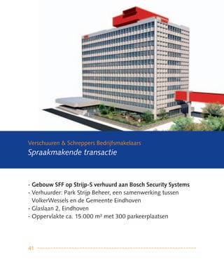 Verschuuren & Schreppers Bedrijfsmakelaars
Spraakmakende transactie



- Gebouw Sff op Strijp-S verhuurd aan Bosch Security Systems
- Verhuurder: Park Strijp Beheer, een samenwerking tussen
  VolkerWessels en de Gemeente Eindhoven
- Glaslaan 2, Eindhoven
- Oppervlakte ca. 15.000 m² met 300 parkeerplaatsen




41
 