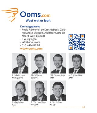 Kantoorgegevens
          - Regio Rijnmond, de Drechtstreek, Zuid-
            Hollandse Eilanden, Alblasserwaard en
            Noord West Brabant
          - 8 vestigingen
          - info@ooms.com
          - 010 - 424 88 88
          www.ooms.com




P.J. (Peter) van   M.F. (Marco)         J.M. (Jasper) Kuijs   H.O. (Hans) Kok
Nederpelt RT       Schol RT             RMT                   RMT




R. (Roy) Ehbel     E. (Eric) van Veen   K. (Kors) Pater
RMT                FFP RPA              AA CB
                                                                            44
 
