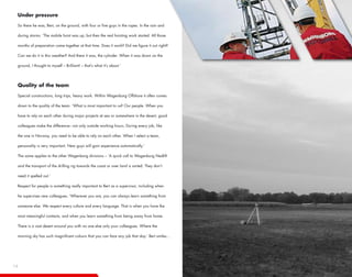 Under pressure

 So there he was, Bert, on the ground, with four or five guys in the ropes. In the rain and

 during storms. ‘The mobile hoist was up, but then the real hoisting work started. All those

 months of preparation came together at that time. Does it work? Did we figure it out right?

 Can we do it in this weather? And there it was, the cylinder. When it was down on the

 ground, I thought to myself – Brilliant! – that’s what it’s about.’




 Quality of the team

 Special constructions, long trips, heavy work. Within Wagenborg Offshore it often comes

 down to the quality of the team. ‘What is most important to us? Our people. When you

 have to rely on each other during major projects at sea or somewhere in the desert, good

 colleagues make the difference– not only outside working hours. During every job, like

 the one in Norway, you need to be able to rely on each other. When I select a team,

 personality is very important. New guys will gain experience automatically.’

 The same applies to the other Wagenborg divisions – ‘A quick call to Wagenborg Nedlift

 and the transport of the drilling rig towards the coast or over land is sorted. They don’t

 need it spelled out.’

 Respect for people is something really important to Bert as a supervisor, including when

 he supervises new colleagues. ‘Wherever you are, you can always learn something from

 someone else. We respect every culture and every language. That is when you have the

 most meaningful contacts, and when you learn something from being away from home.

 There is a vast desert around you with no one else only your colleagues. Where the

 morning sky has such magnificent colours that you can face any job that day.’ Bert smiles...




12
 