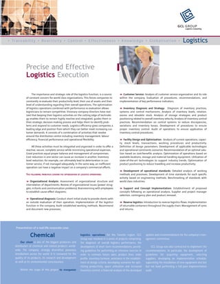 GCL GROUP
                                                                                                                                                                   Logistics Consulting




• Tr a c e a b i l i t y • R e a c t i v i t y • C o n t r o l • E f f e c t i v e n e s s • K n o w l e d g e • G l o b a l i s a t i o n •                     Logistics



               Precise and Effective
               Logistics Execution

                    The importance and strategic role of the logistics function, is a source              Customer Service: Analysis of customer service organization and its role
               of constant concern for world class organizations. This forces companies to             within the company. Evaluation of procedures, recommendations, and
               constantly re-evaluate their productivity level, their use of assets and their          implementation of key performance indicators;
               level of understanding regarding their overall operations. The optimization
               of logistics operations combined with performance re-evaluation allows                     Inventory Diagnosis and Strategy: Diagnosis of inventory practices,
               logisticians to remain competitive. Visionary company directors have real-              systems and control mechanisms. Analysis of inventory levels, rotation,
               ized that keeping their logistics activities on the cutting edge of technolo-           excess and obsolete stock. Analysis of storage strategies and product
               gy enables them to remain highly reactive and integrated, guides them in                positioning related to overall inventory velocity. Analysis of inventory control
               their strategic decision-making process and helps them to identify prob-                practices. Recommendation on control systems to reduce discrepancies,
               lems and respond to customer needs. Logistics efficiency gives companies a              variations and inventory losses. Development of procedures to ensure
               leading edge and position from which they can better meet increasing cus-               proper inventory control. Audit of operations to ensure application of
               tomer demands. It consists of a combination of activities that revolve                  inventory control procedures;
               around the distribution centre including inventory management, labour
               efficiency, financial performance and operational flexibility.                              Facility Design and Optimization: Analysis of current operations, capaci-
                                                                                                       ty, stock levels, transactions, working procedures and productivity.
                    All these activities must be integrated and organized in order to offer a          Definition of design parameters. Development of applicable technologies
               reactive, secure, complete service while minimizing operational expenses.               and operational constraints scenarios. Recommendation of an optimal solu-
               Good practices equal proper balance and management of compromises.                      tion based on cost/benefits analysis. Optimization of operations based on
               Cost reduction in one sector can cause an increase in another. Inventory                available locations, storage and material handling equipment. Utilization of
               level reduction, for example, can ultimately lead to deterioration in cus-              state-of-the-art technologies to support industry trends. Optimization of
               tomer service, if not managed adequately. In the same way, an inefficient               product positioning to reduce travelling and increase productivity;
               operation can have a negative impact on a company’s commercial efforts.
                                                                                                          Development of operational standards: Detailed analysis of working
               THE FOLLOWING PRINCIPLES GOVERN THE OPTIMIZATION OF LOGISTICS OPERATIONS:               methods and processes. Development of time standards for each specific
                                                                                                       activity based on engineering methods. Benchmarking of standards with
                  Organizational Analysis: Assessment of organizational structure and                  world class industries;
               interrelation of departments. Review of organizational issues (power strug-
               gles, irritants and communication problems). Brainstorming with employees                   Support and Concept Implementation: Establishment of proposed
               to establish cause-effect diagrams;                                                     concepts following an operational analysis. Supplier and project manager
                                                                                                       selection, contingency plan and product removal;
                  Operational diagnosis: Conduct short initial study to provide clients with
               an outside evaluation of their operation. Implementation of the logistics                   Reverse logistics: Introduction to reverse logistics flows. Implementation
               function in the company. Audit established working methods. Recommend                   of returnable containers throughout the supply chain. Management of cores
               and document new processes;                                                             and returns.




      Presentation of a real-life corporate case:

                   Chemical                                        logistics operations for the Toronto region, GCL
                                                                   Group was involved in a series of projects comprising:
                                                                                                                               options and recommendations for the company’s man-
                                                                                                                               agement committees.
           Our client is one of the biggest producers and          the diagnosis of overall logistics performance, the
      distributors of chemical and related products world-         development of short-term recommendations, provid-              GCL Group was also contracted to implement the
      wide. The company, strongly diversified, possesses           ing guidelines for performing an intensive exercise in      recommendations. In particular, the development of
      installations across the world. It is renowned for the       order to estimate future sales, product lines, order        guidelines for acquiring equipment, selecting
      quality of its products, its research and development        profile, inventory turnover, assistance in the establish-   suppliers, developing an implementation schedule,
      as well as its environmental consciousness.                  ment of design criteria, developing scenarios for opti-     supervising the installation of new equipment and last
                                                                   mizing productivity, space utilization and increased        but not least performing a full post-implementation
          Within the scope of this project to reorganize           inventory control, a financial analysis of the developed    audit.
 
