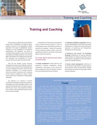 GCL GROUP
                                                                                                                                                            Logistics Consulting




• Traceability • Reactivity • Control • Effectiveness • Knowledge • Globalisation •                                       Training and Coaching



                                                   Training and Coaching


        The increasing complexity of activities linked to        Consequently, the reengineering of procedures                 Evaluation of workforce competencies: Revision
   supply chain management and logistics places             requires tailored training programs in order to                of roles, responsibilities, communication processes,
   enormous pressure on the knowledge of today’s            ensure greater success, and increase personnel pro-            identification of conflicts and under-performance,
   logisticians. The impact of globalization requires       ductivity and motivation. Timely and continuous                evaluation of positioning and competencies,
   managers to have knowledge of international                                                                             development of training needs;
                                                            training constitutes without a doubt a means for
   transportation and regulation; the desire to
                                                            organizations to perform and remain on the cutting
   constantly reduce operation costs as a first priority                                                                       Follow-up and transfer of knowledge
                                                            edge of industry best practices.
   necessitates automated procedures on the cutting                                                                        (coaching): Establishment of coaching objectives,
   edge of technology; the complexity associated with                                                                      implementation of a follow-up procedure, process
   the motivation and management of human                   THE   FOLLOWING PRINCIPLES GOVERN OUR RESOURCE TRAINING
                                                                                                                           documentation, development of task descriptions,
   resources demands strong communication skills.           AND COACHING OFFERING:
                                                                                                                           process for candidate selection;

        Over the last decades, human resources                 Change management: Change planning and                         Course content development: Definition of
   management has faced many challenges in order to         preparation, transition management, change                     course objectives, identification of target audience,
   increase business productivity and competitiveness       management. Contribution to the creation of                    communication modes and frequencies, detailed
   in an ever changing environment. One of the most         teams, assignment of roles and activities, as well as          documentation of content, training support, related
   important challenges is to manage business
                                                            team and individual performance indicators;                    material, evaluation.
   restructuring while maintaining and increasing
   human resources’ confidence in senior manage-
   ment, as well as their mobilization to realize greater
   challenges.

        Our objective is to maintain a constant                                                     Presentation of a real-life corporate case:
   commitment to developing a tight and harmonious
   link between each group of people involved in the
                                                                                                                      Foods
   project and the project itself. We align our actions                Our client whose head office is based in             exhaustive diagnosis of logistics operations that
   with the aims of your new management software                  Toronto, Ontario, is the country’s leading                principally highlighted a need for coaching and
   and in relation to the predictable reactions to your           distributor of beverages and food products and            training. Over the course of a year, GCL Group was
   human resource changes.                                        services. Indeed, close to 99 % of Canadians are          then involved in the coaching of the person
                                                                  consumers and have bought one of their products           responsible for logistics activities. The Chambly
                                                                  over the last year ; on average, 21,9 million             factory is uniquely complex due to the range of
                                                                  Canadians consume at least one product per                products manufactured there. As such, one of the
                                                                  month. This company employs over 7100 people in           factory sections operates constantly throughout
                                                                  Canada. Besides its Canadian head office in               the year and supplies juice to the North American
                                                                  Toronto, our client possesses 16 sales outlets            market. The other section of the factory operates
                                                                  across the country. It operates 20 plants and             seasonally to can a variety of vegetables.
                                                                  biscuit factories in Ontario, Québec and British
                                                                  Columbia, as well as 15 distribution centres in                During the course of the mandate, we
                                                                  Ontario, Québec, Alberta and British Columbia.            contributed to increasing recognition of the
                                                                                                                            logistics function within the organization, resource
                                                                       While undertaking a process for optimizing           development, space redevelopment, implementing
                                                                  the logistics efficiency of the Chambly factory, this     new technologies, reengineering of processes,
                                                                  important food distributor called on GCL Group to         development of performance indicators and role
                                                                  develop and drive a companion project covering            and responsibility changes that allowed the inte-
                                                                  the implementation of a more effective logistics          gration of the whole logistics chain.
                                                                  function. This companion project followed an
 