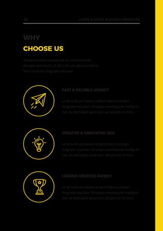 WHY
CHOOSE US
FAST & RELIABLE AGENCY
ut dit a dit unt labore anderio Nam ra impor
magnate repudae. Onsequa eseceaquae modignis
nat. As distruptat quos etur aut parum re mint.
Soluptas pitiam volupta dit re, nimolumenes
dolupta spiendunt, ut dit a dit unt labore anderio
Nam ra impor magnate repudae.
CREATIVE & INNOVATIVE IDEA
ut dit a dit unt labore anderio Nam ra impor
magnate repudae. Onsequa eseceaquae modignis
nat. As distruptat quos etur aut parum re mint.
LEADING CREATIVE AGENCY
ut dit a dit unt labore anderio Nam ra impor
magnate repudae. Onsequa eseceaquae modignis
nat. As distruptat quos etur aut parum re mint.
12 LEARN & SOLVE BUSINESS PROBLEMS
 